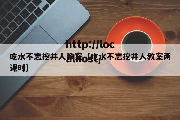 吃水不忘挖井人教案（吃水不忘挖井人教案两课时）