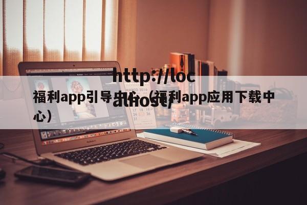福利app引导中心(福利app应用下载中心)
