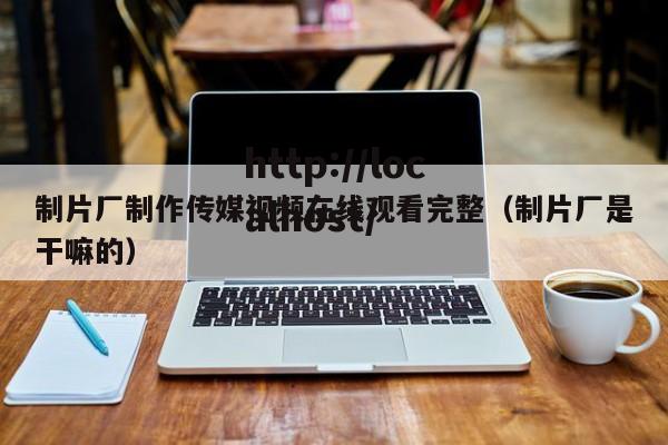 制片厂制作传媒视频在线观看完整(制片厂是干嘛的)